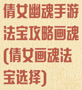 倩女幽魂手游法宝攻略画魂(倩女画魂法宝选择)