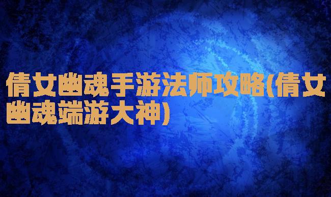倩女幽魂手游法师攻略(倩女幽魂端游大神)