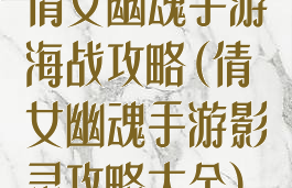 倩女幽魂手游海战攻略(倩女幽魂手游影灵攻略大全)