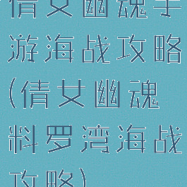 倩女幽魂手游海战攻略(倩女幽魂料罗湾海战攻略)