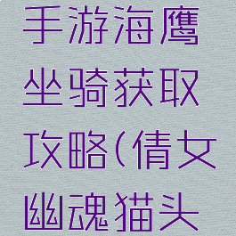 倩女幽魂手游海鹰坐骑获取攻略(倩女幽魂猫头鹰坐骑)