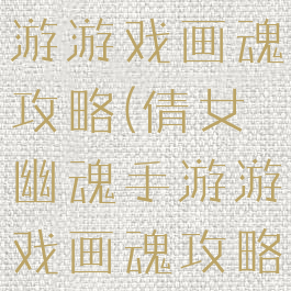倩女幽魂手游游戏画魂攻略(倩女幽魂手游游戏画魂攻略视频)