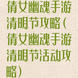 倩女幽魂手游清明节攻略(倩女幽魂手游清明节活动攻略)