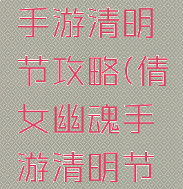 倩女幽魂手游清明节攻略(倩女幽魂手游清明节攻略图)