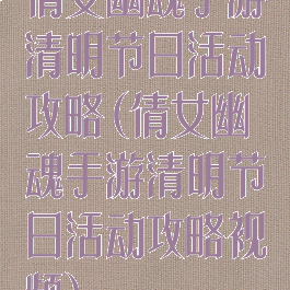 倩女幽魂手游清明节日活动攻略(倩女幽魂手游清明节日活动攻略视频)