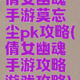倩女幽魂手游莫忘尘pk攻略(倩女幽魂手游攻略游戏攻略)
