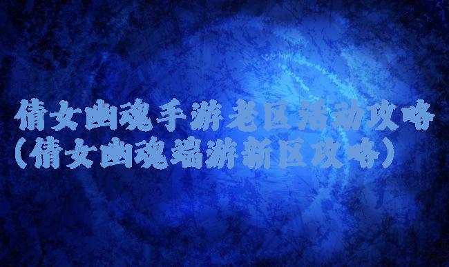 倩女幽魂手游老区活动攻略(倩女幽魂端游新区攻略)