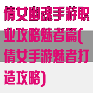 倩女幽魂手游职业攻略魅者篇(倩女手游魅者打造攻略)