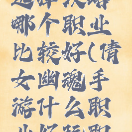 倩女幽魂手游职业选择攻略哪个职业比较好(倩女幽魂手游什么职业好玩职业选择攻略)