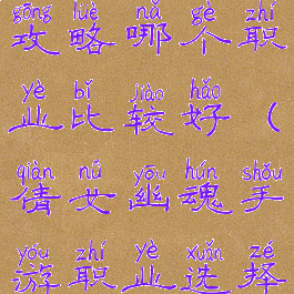 倩女幽魂手游职业选择攻略哪个职业比较好(倩女幽魂手游职业选择攻略哪个职业比较好)