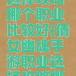 倩女幽魂手游职业选择攻略哪个职业比较好(倩女幽魂手游职业选择攻略哪个职业比较好玩)