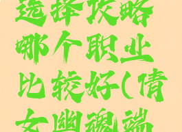 倩女幽魂手游职业选择攻略哪个职业比较好(倩女幽魂端游职业推荐)