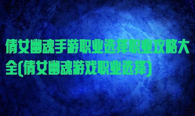 倩女幽魂手游职业选择职业攻略大全(倩女幽魂游戏职业选择)