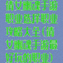 倩女幽魂手游职业选择职业攻略大全(倩女幽魂手游最好玩的职业)