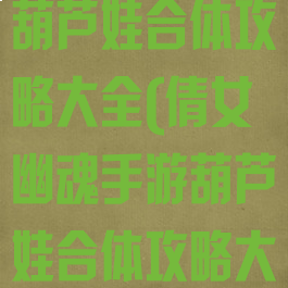 倩女幽魂手游葫芦娃合体攻略大全(倩女幽魂手游葫芦娃合体攻略大全最新)
