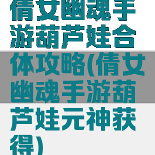 倩女幽魂手游葫芦娃合体攻略(倩女幽魂手游葫芦娃元神获得)
