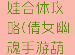 倩女幽魂手游葫芦娃合体攻略(倩女幽魂手游葫芦娃合体攻略图)