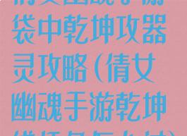 倩女幽魂手游袋中乾坤攻器灵攻略(倩女幽魂手游乾坤袋任务怎么过)