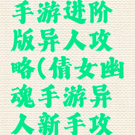 倩女幽魂手游进阶版异人攻略(倩女幽魂手游异人新手攻略)