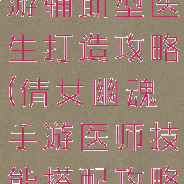 倩女幽魂手游辅助型医生打造攻略(倩女幽魂手游医师技能搭配攻略)