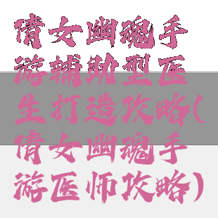 倩女幽魂手游辅助型医生打造攻略(倩女幽魂手游医师攻略)