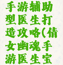 倩女幽魂手游辅助型医生打造攻略(倩女幽魂手游医生宝宝首选)