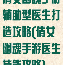 倩女幽魂手游辅助型医生打造攻略(倩女幽魂手游医生技能攻略)