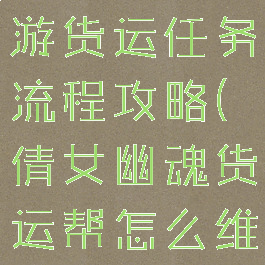 倩女幽魂手游货运任务流程攻略(倩女幽魂货运帮怎么维持)