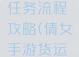 倩女幽魂手游货运任务流程攻略(倩女手游货运怎么领大货)