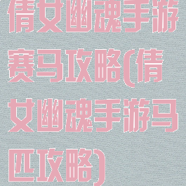 倩女幽魂手游赛马攻略(倩女幽魂手游马匹攻略)