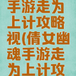倩女幽魂手游走为上计攻略视(倩女幽魂手游走为上计攻略视频)
