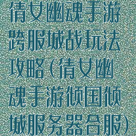 倩女幽魂手游跨服城战玩法攻略(倩女幽魂手游倾国倾城服务器合服)
