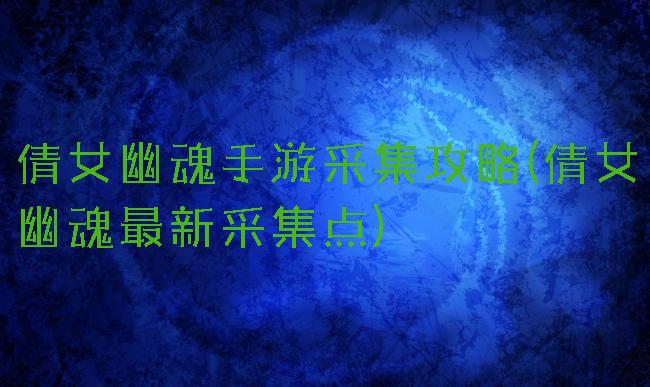 倩女幽魂手游采集攻略(倩女幽魂最新采集点)