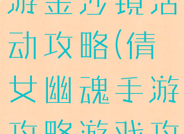 倩女幽魂手游金沙镜活动攻略(倩女幽魂手游攻略游戏攻略)