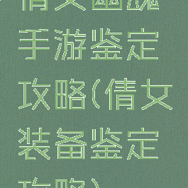 倩女幽魂手游鉴定攻略(倩女装备鉴定攻略)