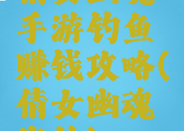 倩女幽魂手游钓鱼赚钱攻略(倩女幽魂海钓)