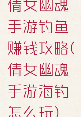 倩女幽魂手游钓鱼赚钱攻略(倩女幽魂手游海钓怎么玩)