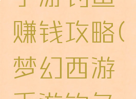 倩女幽魂手游钓鱼赚钱攻略(梦幻西游手游钓鱼赚钱攻略)