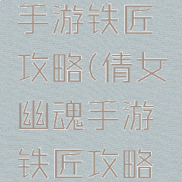 倩女幽魂手游铁匠攻略(倩女幽魂手游铁匠攻略图)