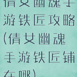 倩女幽魂手游铁匠攻略(倩女幽魂手游铁匠铺在哪)