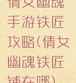 倩女幽魂手游铁匠攻略(倩女幽魂铁匠铺在哪)