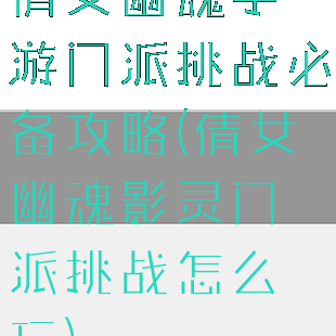 倩女幽魂手游门派挑战必备攻略(倩女幽魂影灵门派挑战怎么玩)