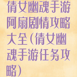 倩女幽魂手游阿扇剧情攻略大全(倩女幽魂手游任务攻略)