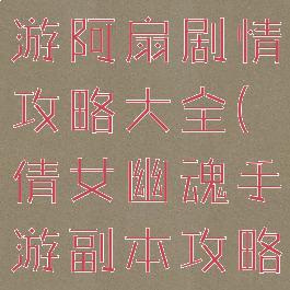 倩女幽魂手游阿扇剧情攻略大全(倩女幽魂手游副本攻略)