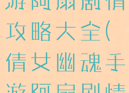 倩女幽魂手游阿扇剧情攻略大全(倩女幽魂手游阿扇剧情攻略大全)