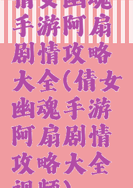 倩女幽魂手游阿扇剧情攻略大全(倩女幽魂手游阿扇剧情攻略大全视频)