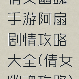 倩女幽魂手游阿扇剧情攻略大全(倩女幽魂攻略)