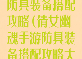 倩女幽魂手游防具装备搭配攻略(倩女幽魂手游防具装备搭配攻略大全)
