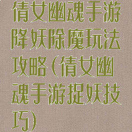 倩女幽魂手游降妖除魔玩法攻略(倩女幽魂手游捉妖技巧)