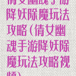 倩女幽魂手游降妖除魔玩法攻略(倩女幽魂手游降妖除魔玩法攻略视频)